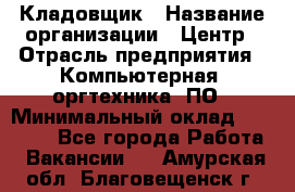 Кладовщик › Название организации ­ Центр › Отрасль предприятия ­ Компьютерная, оргтехника, ПО › Минимальный оклад ­ 20 000 - Все города Работа » Вакансии   . Амурская обл.,Благовещенск г.